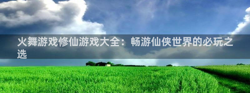 新宝GG平台德711.112如何处理：火舞游戏修仙游戏大全：畅游仙侠世界的必玩之
选